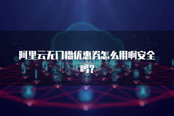阿里云无门槛优惠券怎么用啊安全吗?