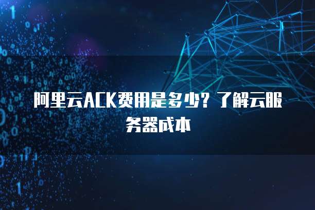 阿里云ACK费用是多少?了解云服务器成本