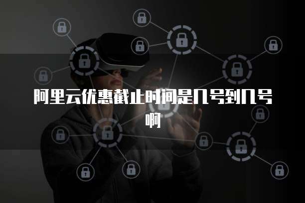 阿里云优惠截止时间是几号到几号啊