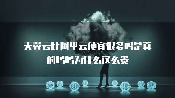 天翼云比阿里云便宜很多吗是真的吗吗为什么这么贵