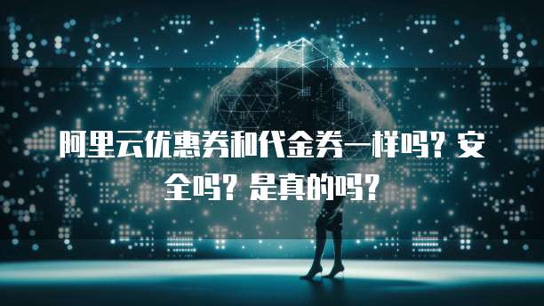 阿里云优惠券和代金券一样吗?安全吗?是真的吗?