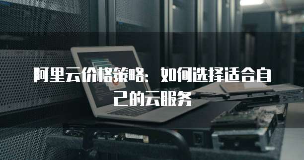 阿里云价格策略:如何选择适合自己的云服务
