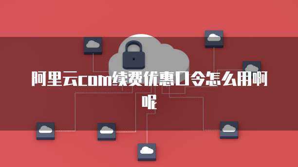 阿里云com续费优惠口令怎么用啊呢
