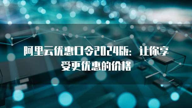 阿里云优惠口令2024版:让你享受更优惠的价格