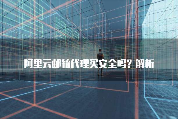 阿里云邮箱代理买安全吗?解析