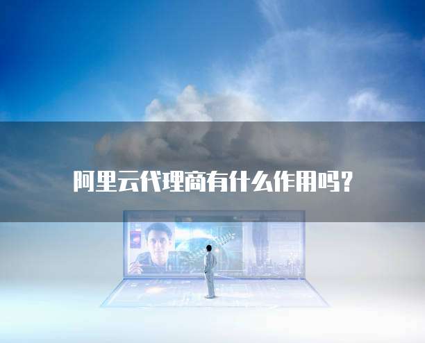 阿里云代理商有什么作用吗?