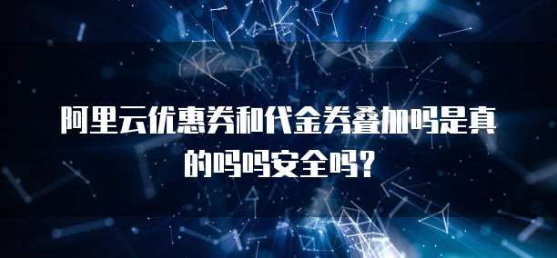 阿里云优惠券和代金券叠加吗是真的吗吗安全吗?
