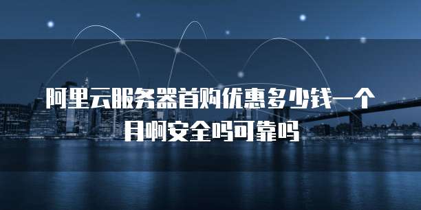 阿里云服务器首购优惠多少钱一个月啊安全吗可靠吗