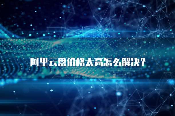 阿里云盘价格太高怎么解决?