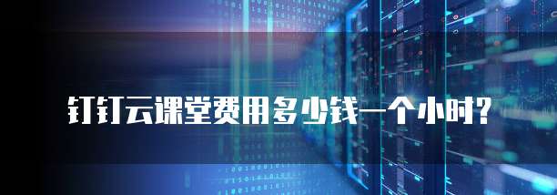 钉钉云课堂费用多少钱一个小时?