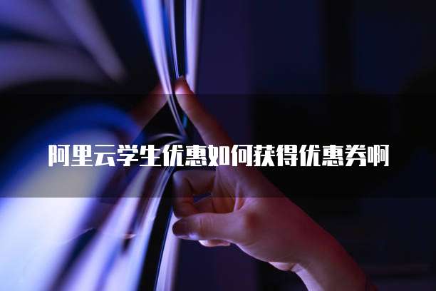阿里云学生优惠如何获得优惠券啊