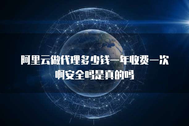 阿里云做代理多少钱一年收费一次啊安全吗是真的吗