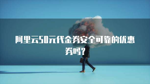 阿里云50元代金券安全可靠的优惠券吗?