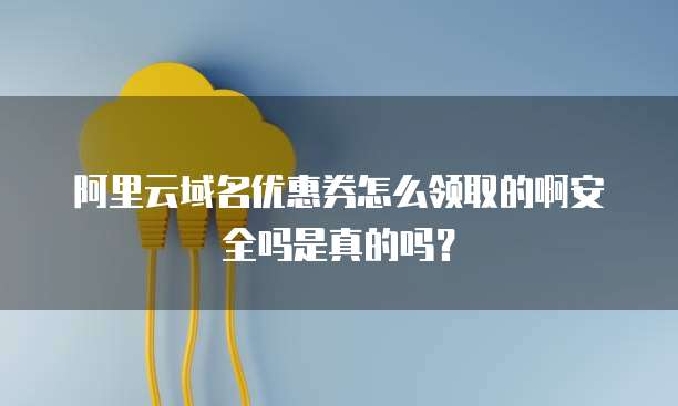阿里云域名优惠券怎么领取的啊安全吗是真的吗?