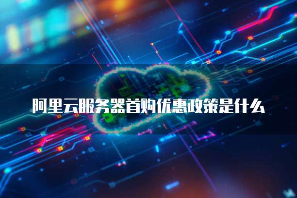 阿里云服务器首购优惠政策是什么