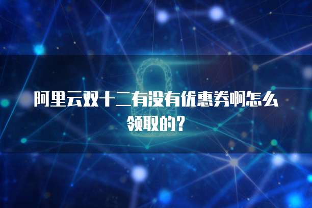 阿里云双十二有没有优惠券啊怎么领取的？