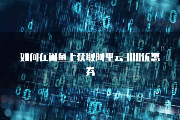 如何在闲鱼上获取阿里云300优惠券