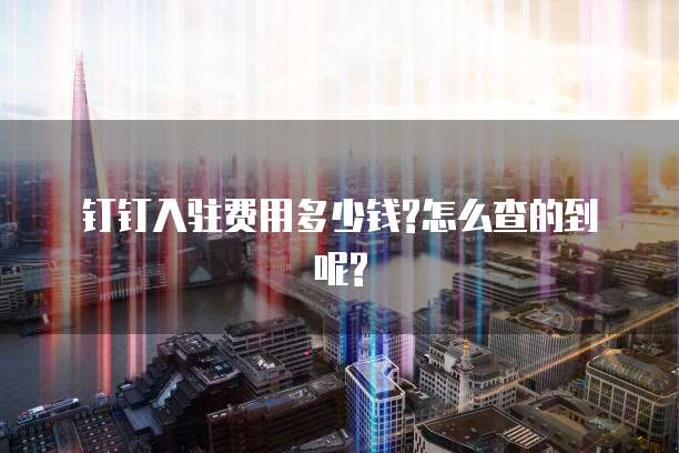 钉钉入驻费用多少钱?怎么查的到呢?
