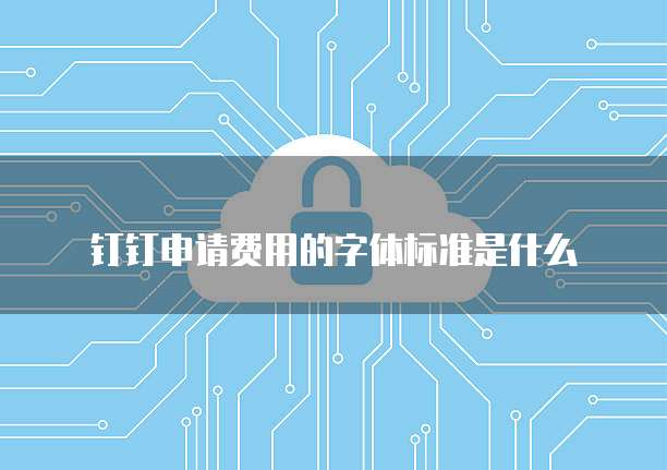 钉钉申请费用的字体标准是什么