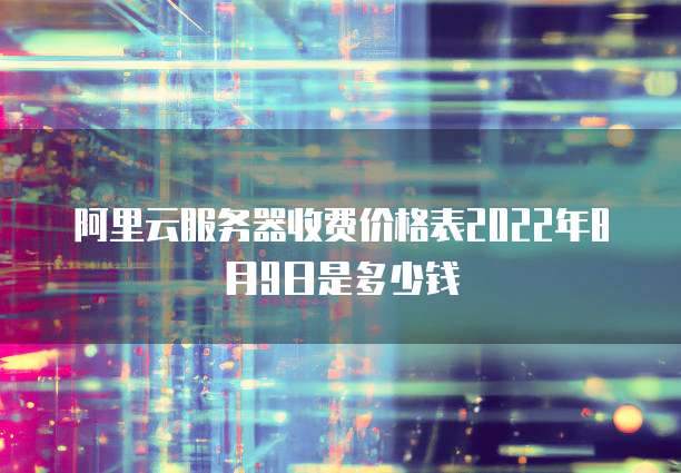 阿里云服务器收费价格表2022年8月9日是多少钱