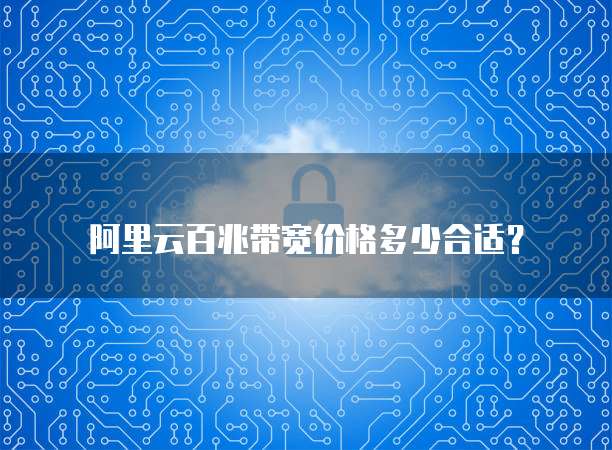 阿里云百兆带宽价格多少合适?