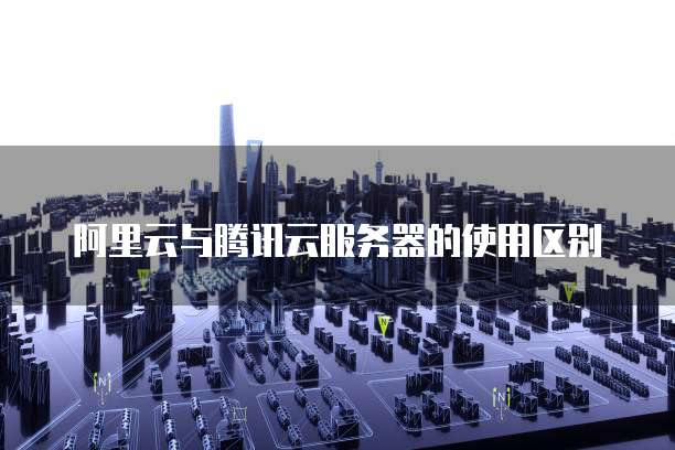 阿里云与腾讯云服务器的使用区别