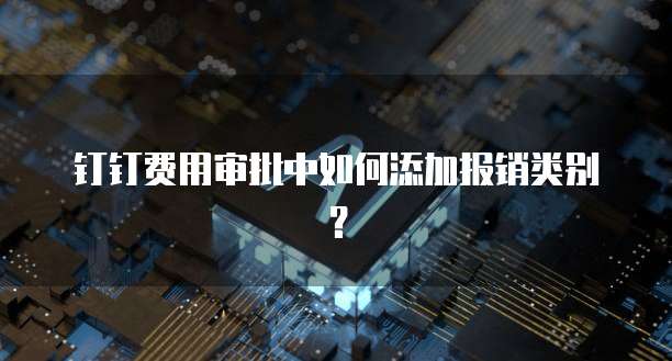 钉钉费用审批中如何添加报销类别？