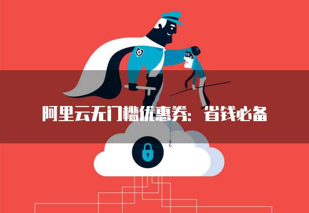 阿里云无门槛优惠券:省钱必备