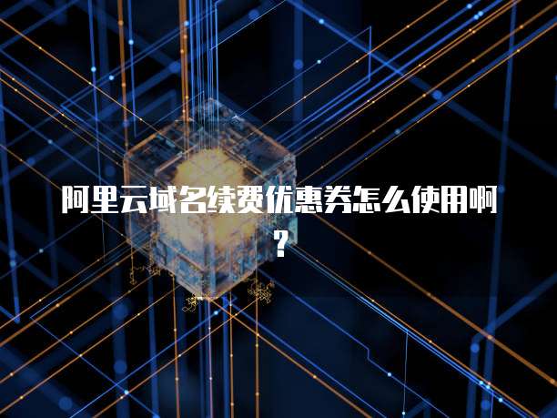 阿里云域名续费优惠券怎么使用啊？