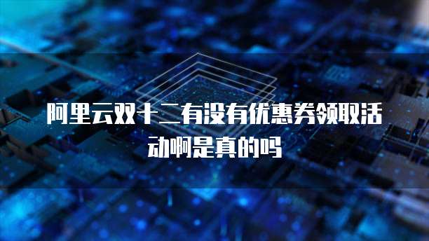 阿里云双十二有没有优惠券领取活动啊是真的吗