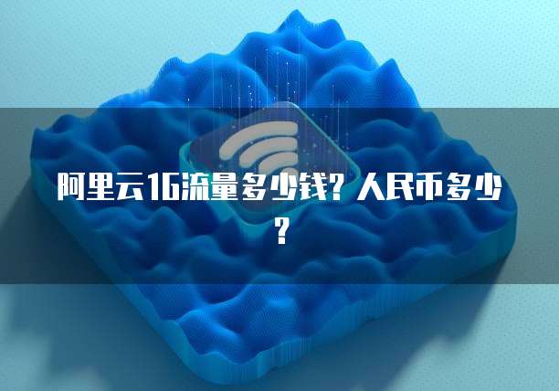 阿里云1G流量多少钱？人民币多少？