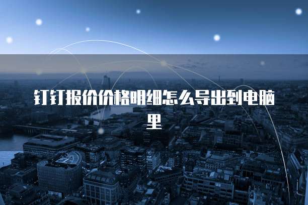 钉钉报价价格明细怎么导出到电脑里
