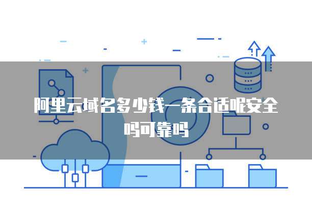 阿里云域名多少钱一条合适呢安全吗可靠吗