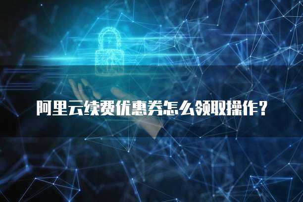 阿里云续费优惠券怎么领取操作？