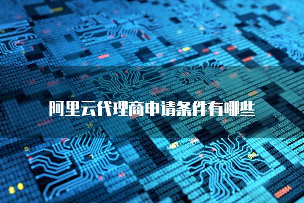 阿里云代理商申请条件有哪些