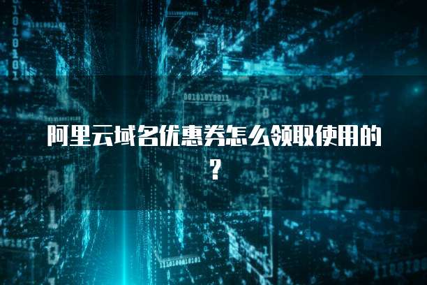 阿里云域名优惠券怎么领取使用的?