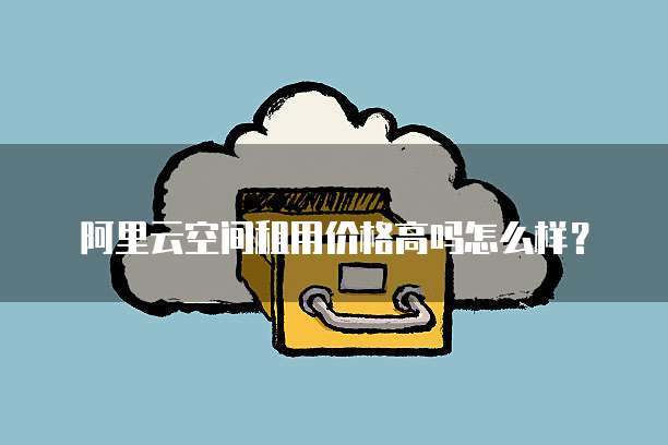 阿里云空间租用价格高吗怎么样?