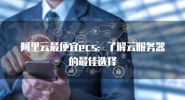 阿里云最便宜ecs:了解云服务器的最佳选择