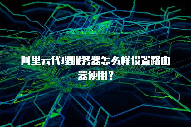 阿里云代理服务器怎么样设置路由器使用?