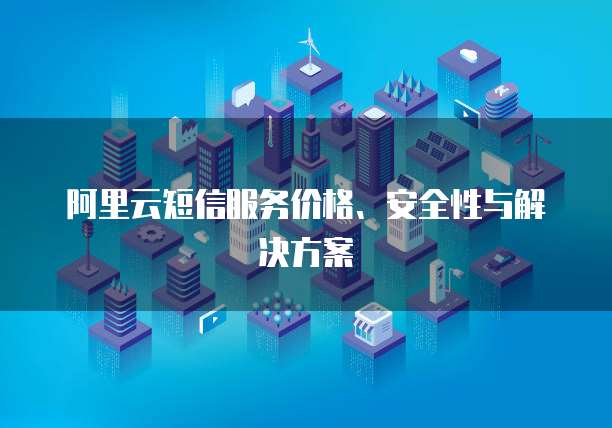 阿里云短信服务价格、安全性与解决方案