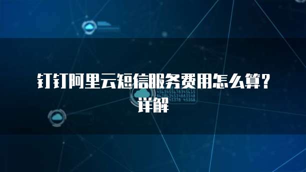 钉钉阿里云短信服务费用怎么算?详解