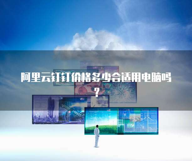 阿里云钉钉价格多少合适用电脑吗?