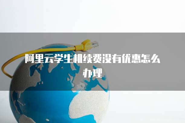 阿里云学生机续费没有优惠怎么办理