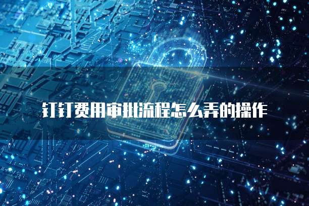 钉钉费用审批流程怎么弄的操作