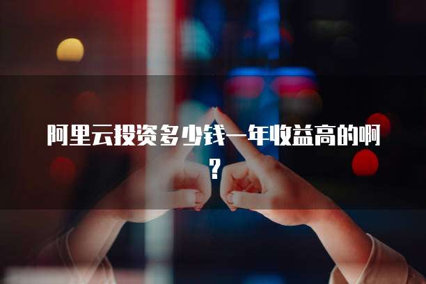 阿里云投资多少钱一年收益高的啊？