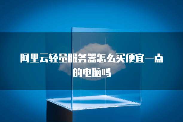 阿里云轻量服务器怎么买便宜一点的电脑吗