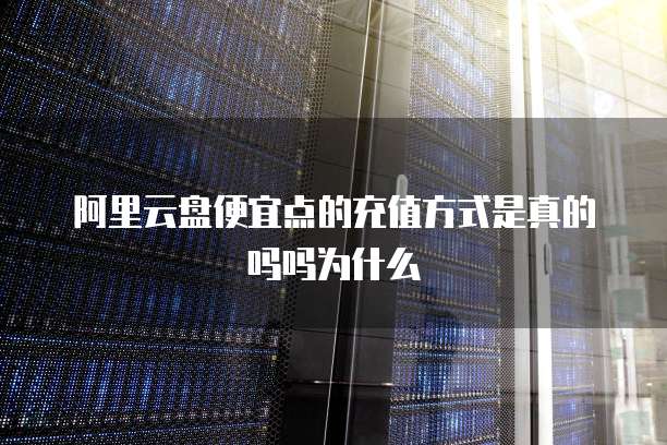 阿里云盘便宜点的充值方式是真的吗吗为什么