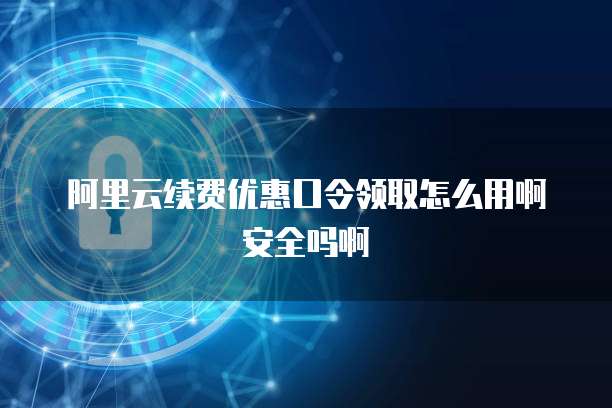 阿里云续费优惠口令领取怎么用啊安全吗啊