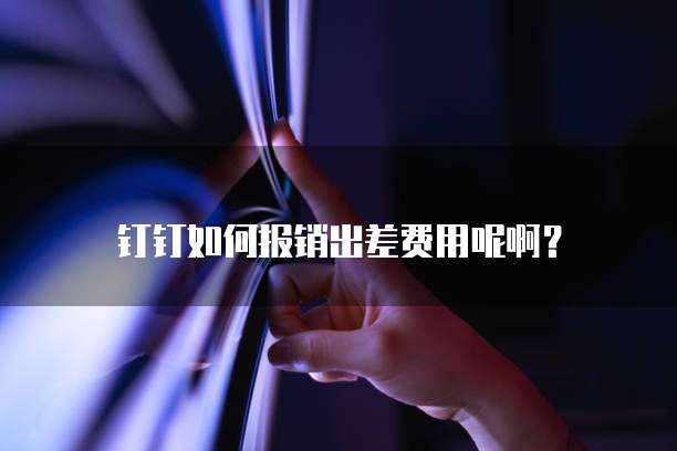 钉钉如何报销出差费用呢啊?