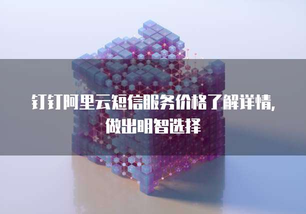 钉钉阿里云短信服务价格了解详情,做出明智选择